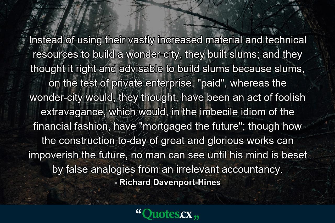 Instead of using their vastly increased material and technical resources to build a wonder-city, they built slums; and they thought it right and advisable to build slums because slums, on the test of private enterprise, 