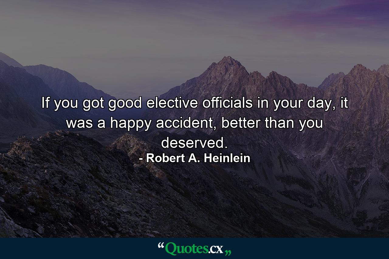 If you got good elective officials in your day, it was a happy accident, better than you deserved. - Quote by Robert A. Heinlein