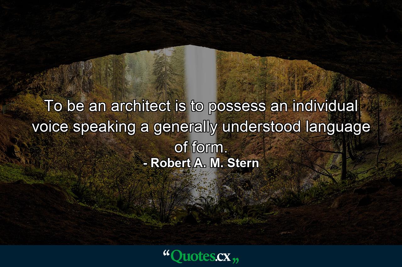 To be an architect is to possess an individual voice speaking a generally understood language of form. - Quote by Robert A. M. Stern