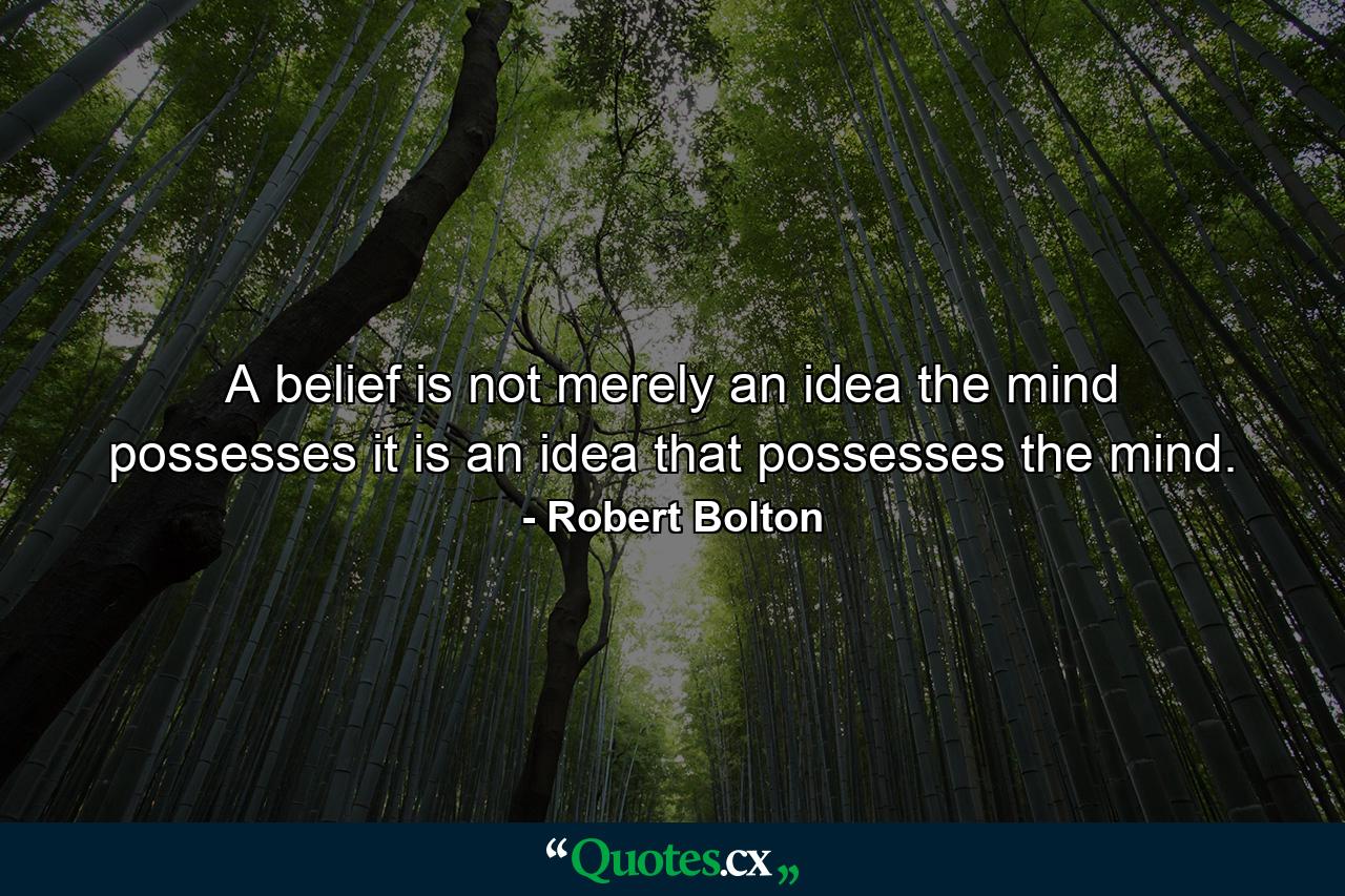 A belief is not merely an idea the mind possesses  it is an idea that possesses the mind. - Quote by Robert Bolton