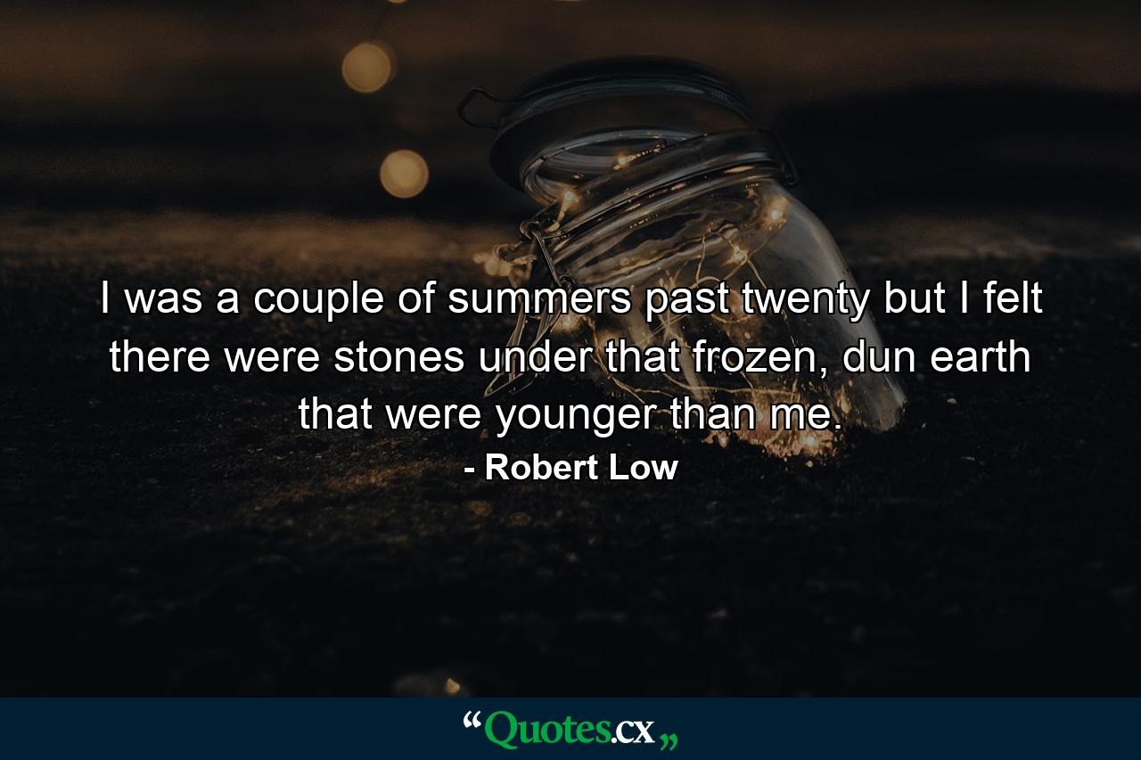 I was a couple of summers past twenty but I felt there were stones under that frozen, dun earth that were younger than me. - Quote by Robert Low