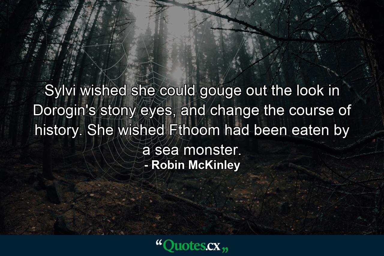 Sylvi wished she could gouge out the look in Dorogin's stony eyes, and change the course of history. She wished Fthoom had been eaten by a sea monster. - Quote by Robin McKinley