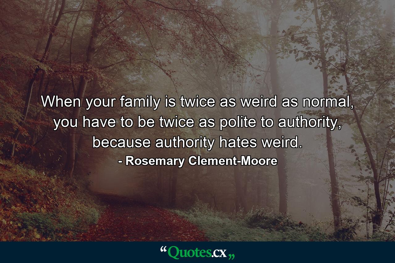 When your family is twice as weird as normal, you have to be twice as polite to authority, because authority hates weird. - Quote by Rosemary Clement-Moore