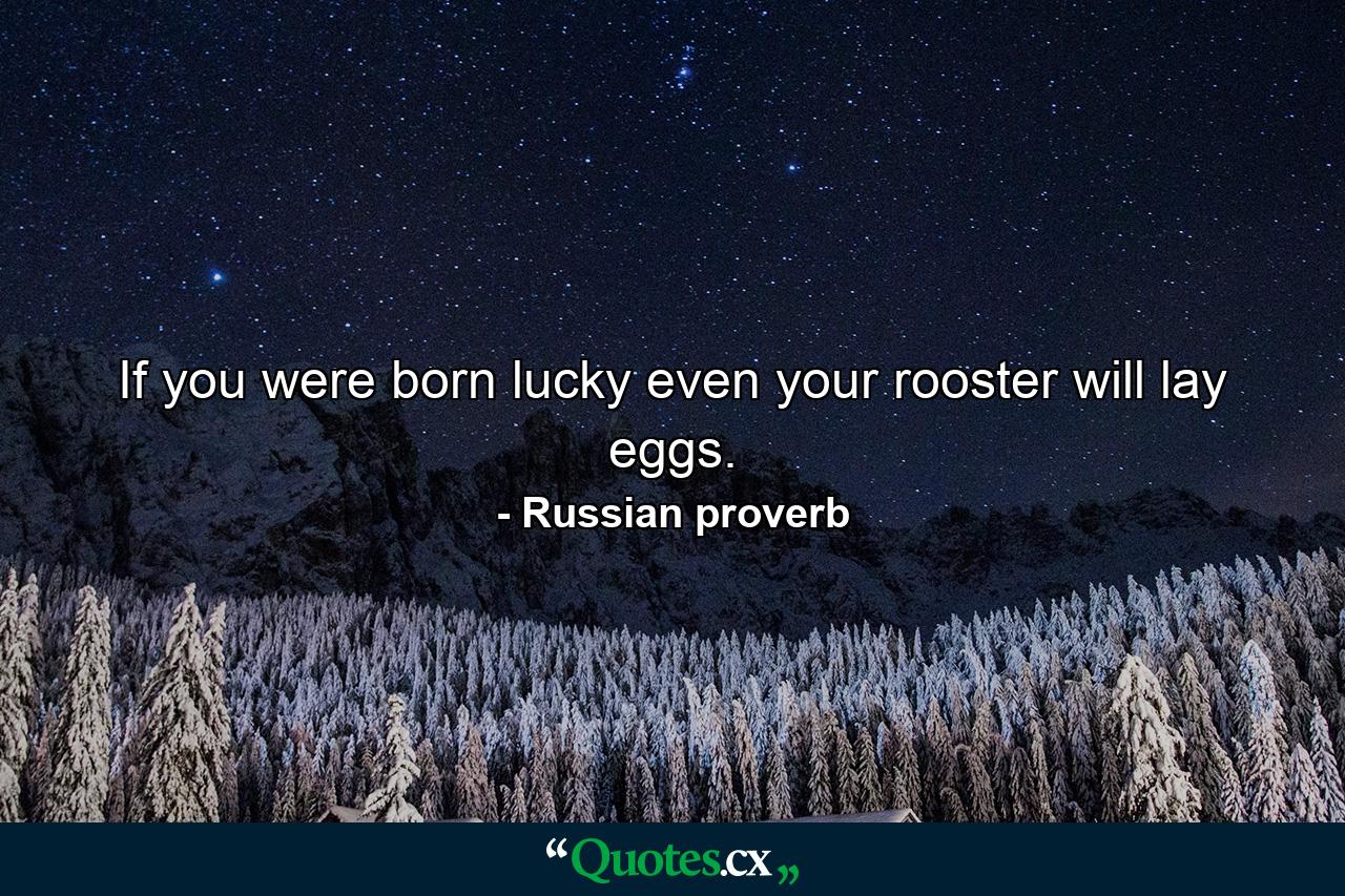 If you were born lucky  even your rooster will lay eggs. - Quote by Russian proverb