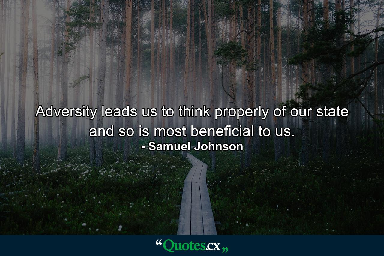 Adversity leads us to think properly of our state  and so is most beneficial to us. - Quote by Samuel Johnson