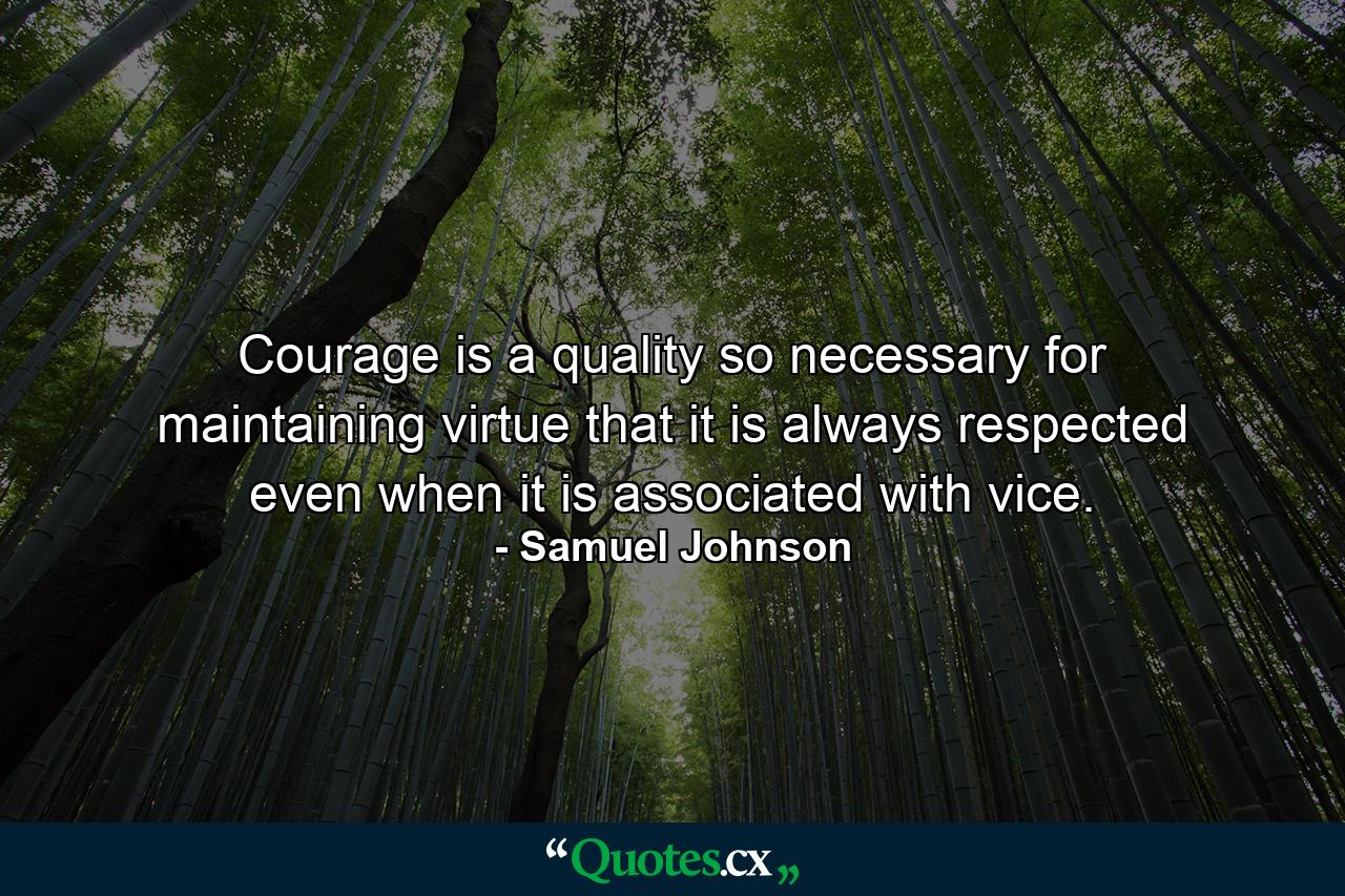 Courage is a quality so necessary for maintaining virtue that it is always respected  even when it is associated with vice. - Quote by Samuel Johnson