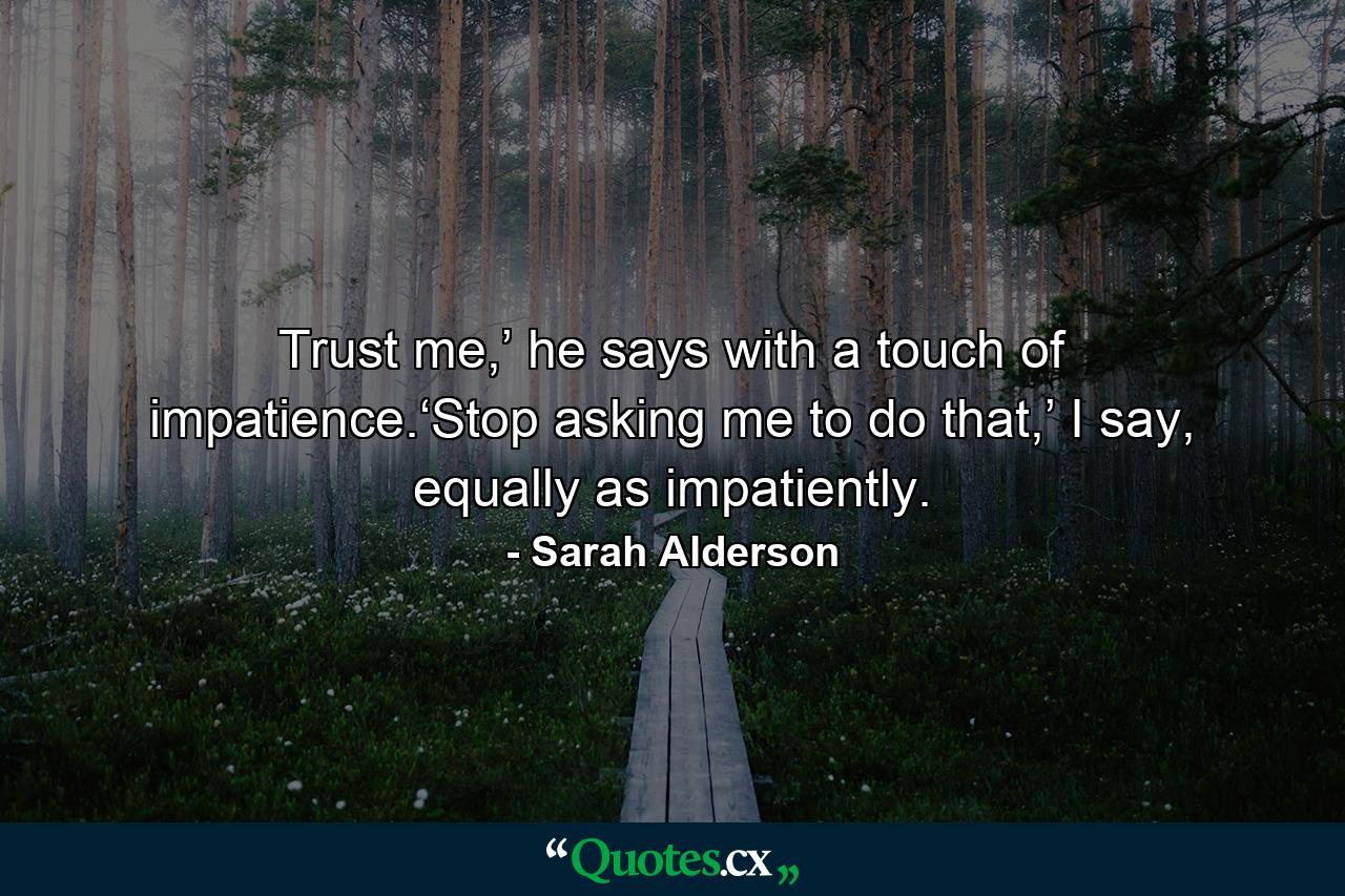 Trust me,’ he says with a touch of impatience.‘Stop asking me to do that,’ I say, equally as impatiently. - Quote by Sarah Alderson