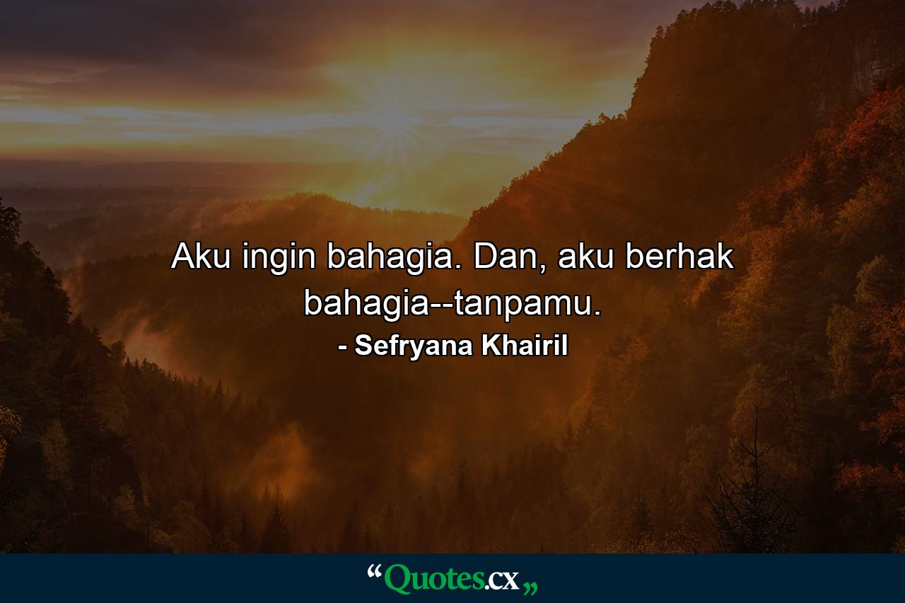 Aku ingin bahagia. Dan, aku berhak bahagia--tanpamu. - Quote by Sefryana Khairil