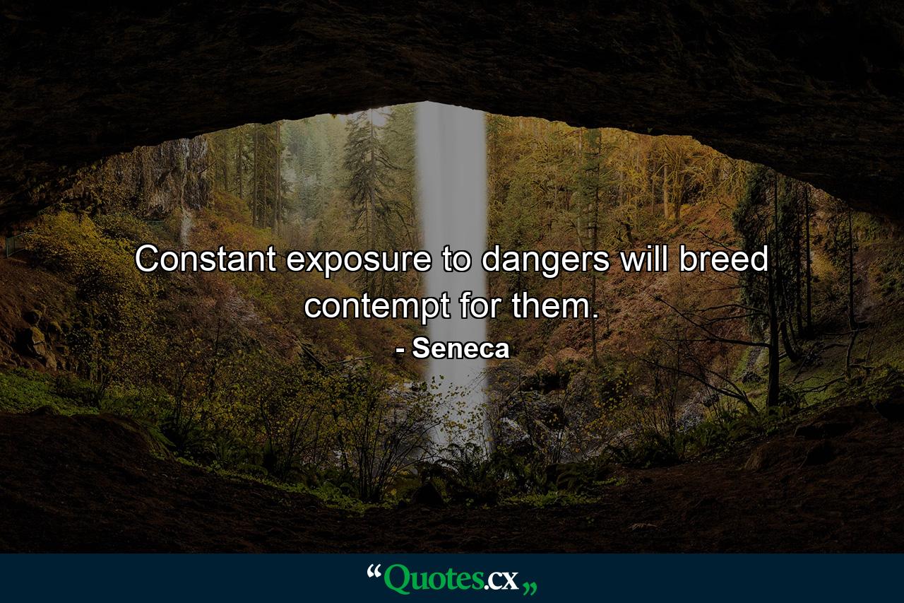 Constant exposure to dangers will breed contempt for them. - Quote by Seneca