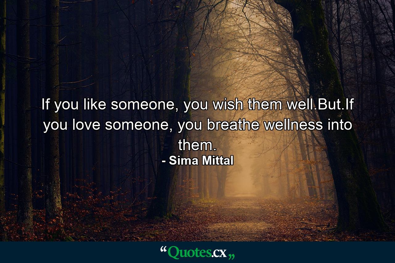 If you like someone, you wish them well.But.If you love someone, you breathe wellness into them. - Quote by Sima Mittal