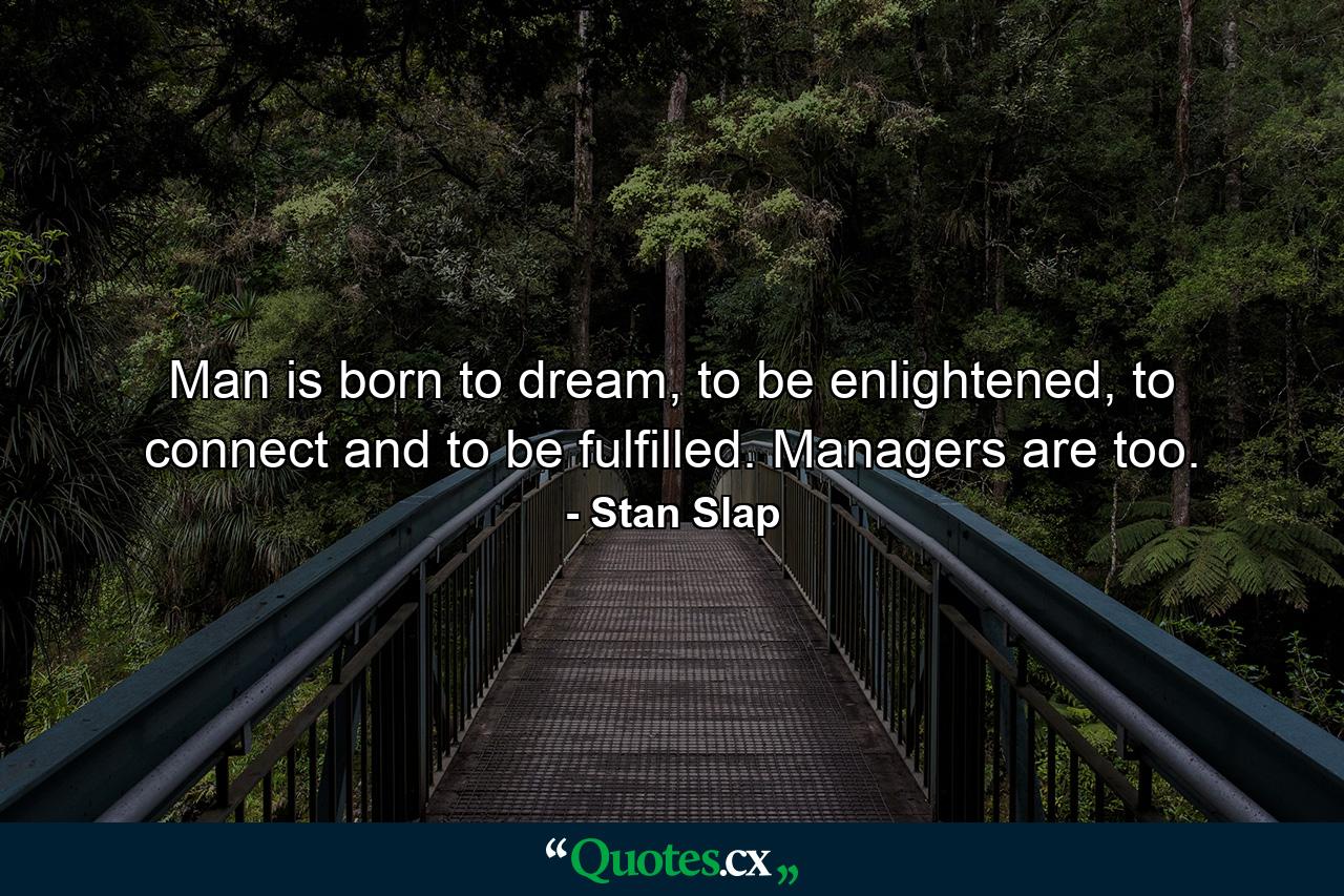 Man is born to dream, to be enlightened, to connect and to be fulfilled. Managers are too. - Quote by Stan Slap