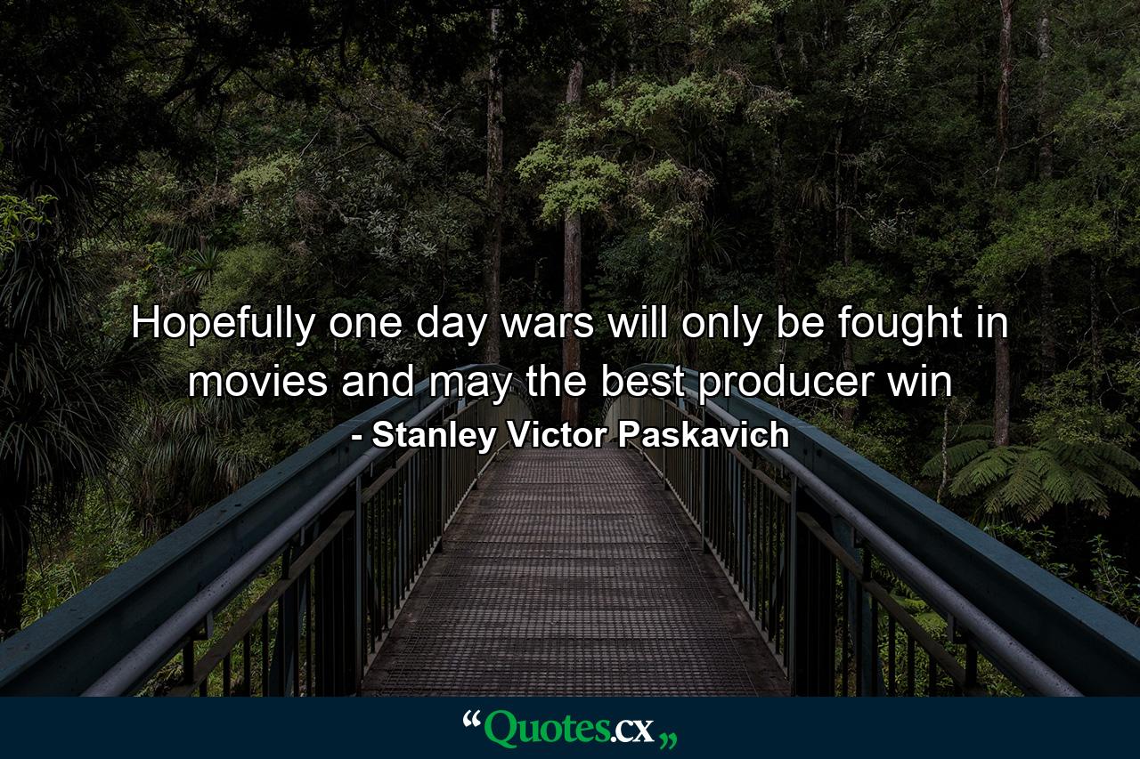 Hopefully one day wars will only be fought in movies and may the best producer win - Quote by Stanley Victor Paskavich