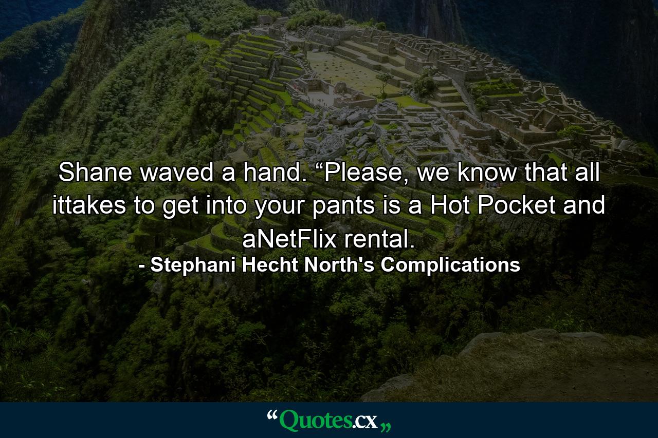 Shane waved a hand. “Please, we know that all ittakes to get into your pants is a Hot Pocket and aNetFlix rental. - Quote by Stephani Hecht North's Complications