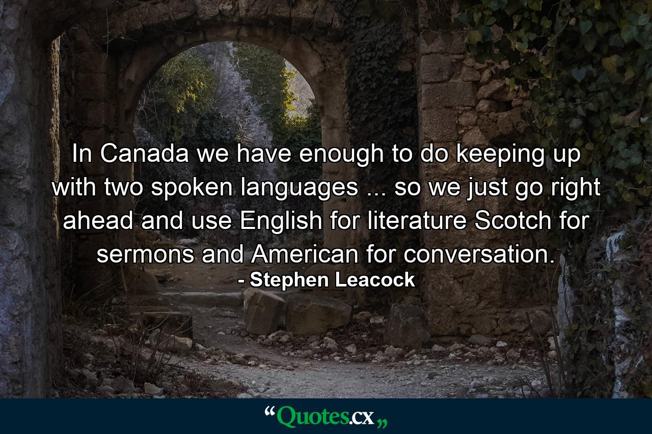 In Canada we have enough to do keeping up with two spoken languages ... so we just go right ahead and use English for literature  Scotch for sermons  and American for conversation. - Quote by Stephen Leacock