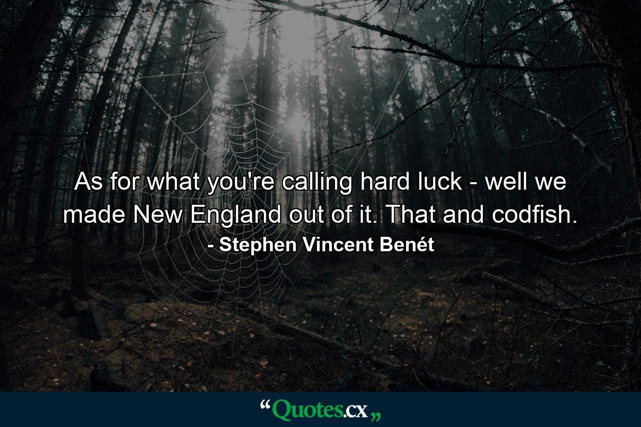 As for what you're calling hard luck - well  we made New England out of it. That and codfish. - Quote by Stephen Vincent Benét