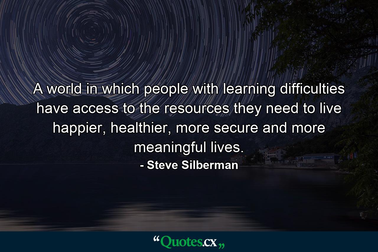 A world in which people with learning difficulties have access to the resources they need to live happier, healthier, more secure and more meaningful lives. - Quote by Steve Silberman