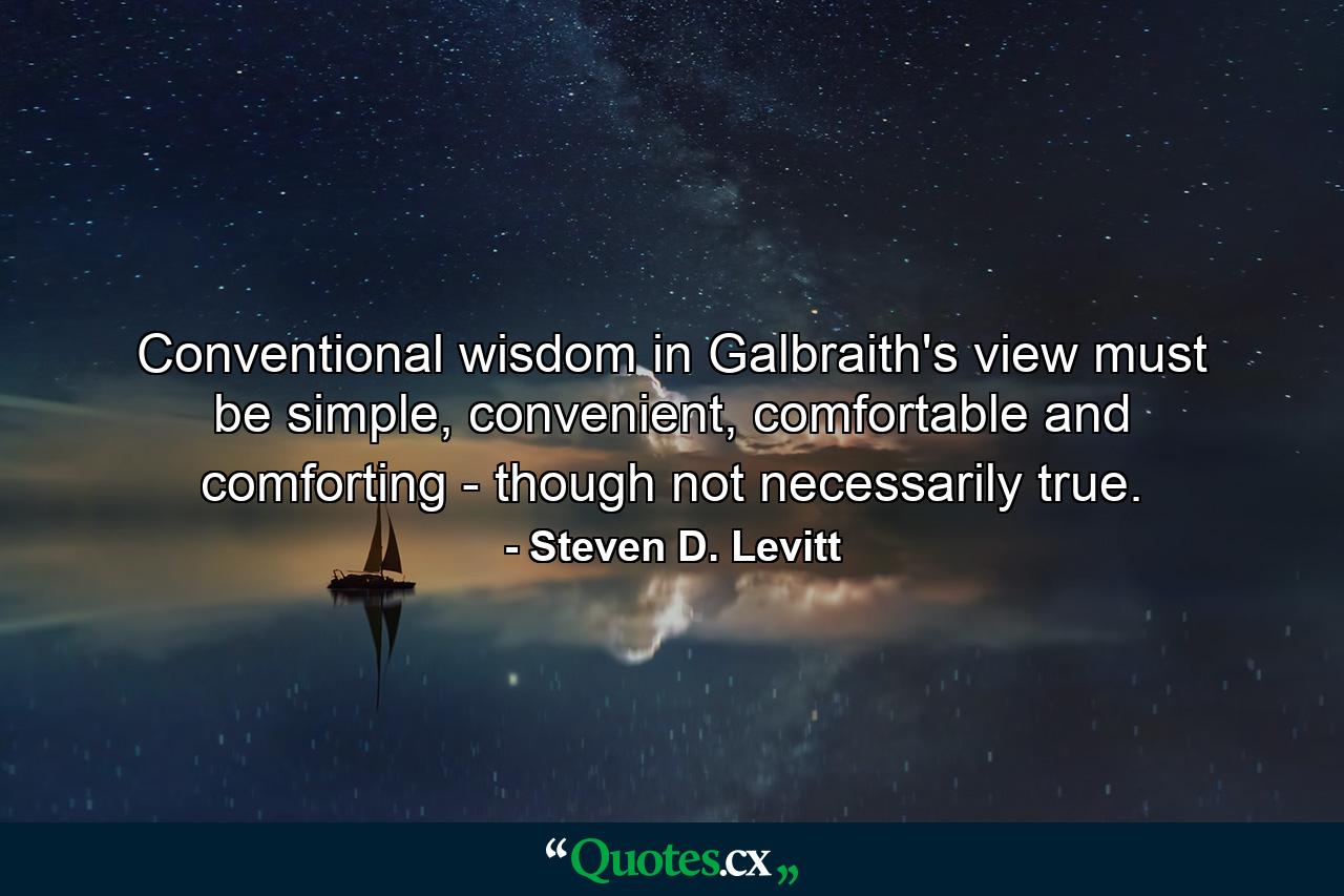 Conventional wisdom in Galbraith's view must be simple, convenient, comfortable and comforting - though not necessarily true. - Quote by Steven D. Levitt