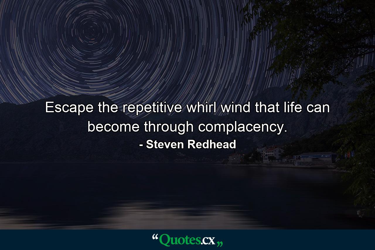 Escape the repetitive whirl wind that life can become through complacency. - Quote by Steven Redhead