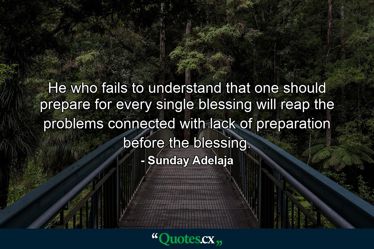 He who fails to understand that one should prepare for every single blessing will reap the problems connected with lack of preparation before the blessing. - Quote by Sunday Adelaja