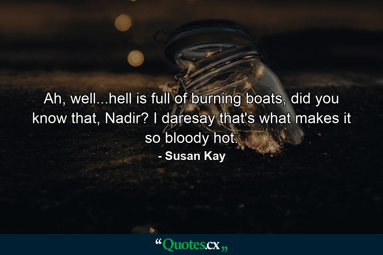 Ah, well...hell is full of burning boats, did you know that, Nadir? I daresay that's what makes it so bloody hot. - Quote by Susan Kay