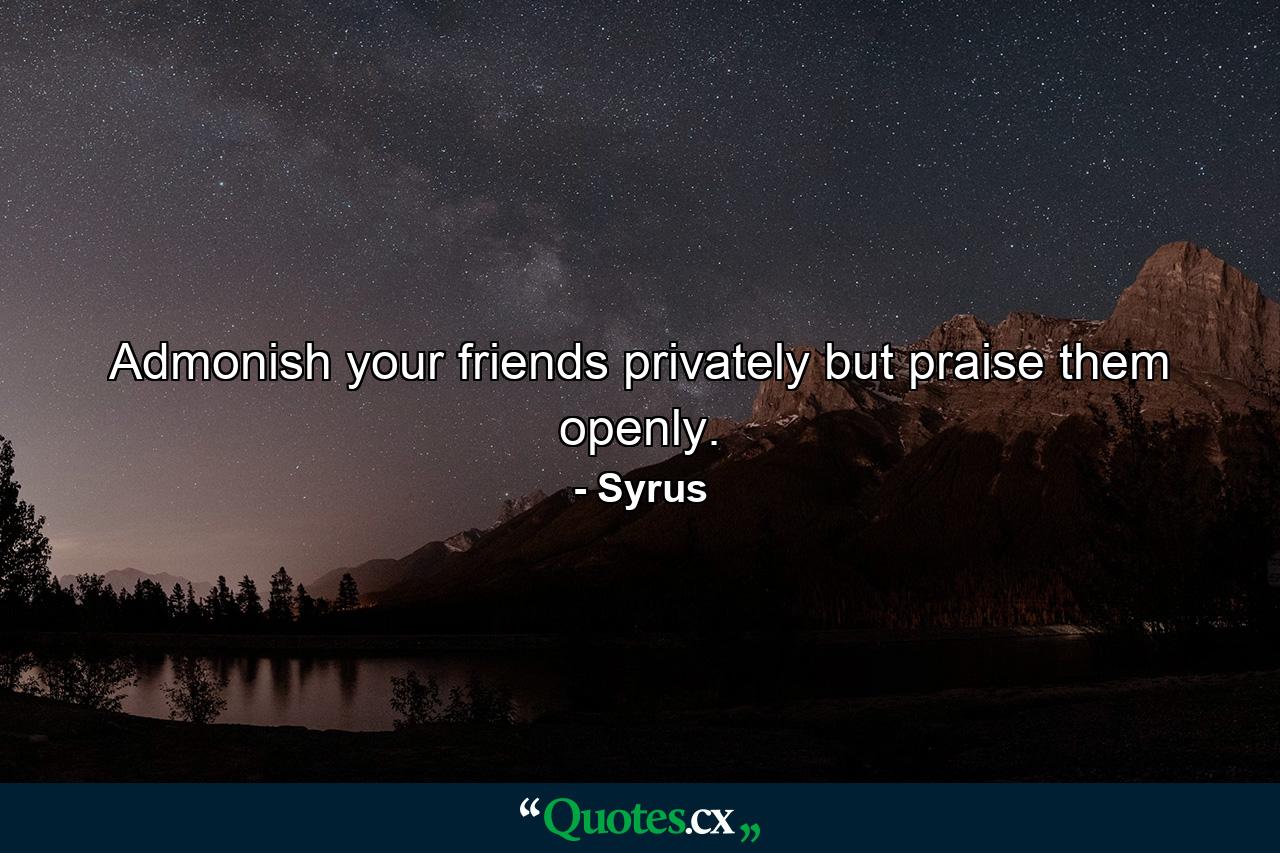 Admonish your friends privately  but praise them openly. - Quote by Syrus