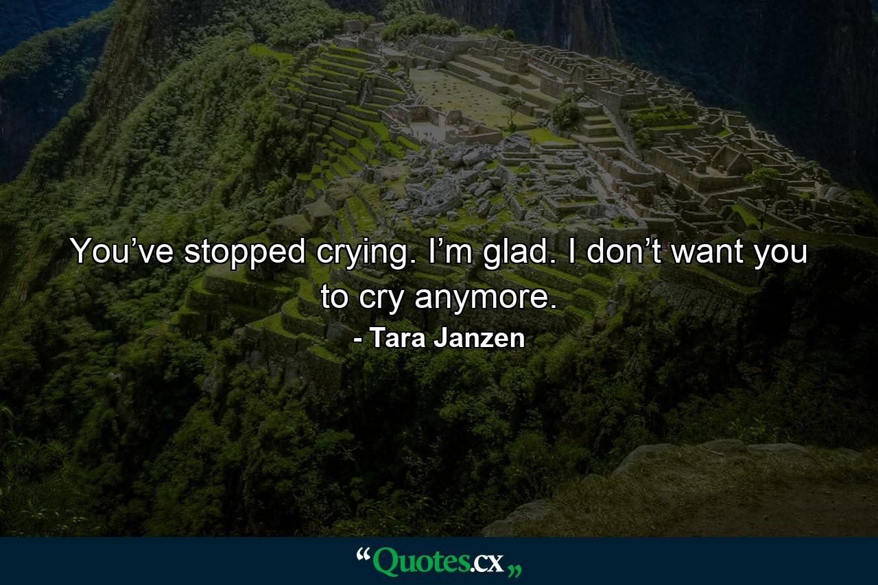 You’ve stopped crying. I’m glad. I don’t want you to cry anymore. - Quote by Tara Janzen