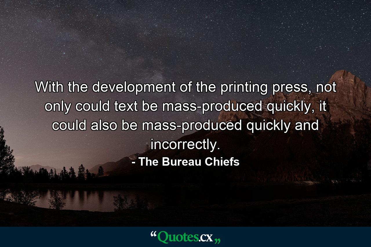 With the development of the printing press, not only could text be mass-produced quickly, it could also be mass-produced quickly and incorrectly. - Quote by The Bureau Chiefs