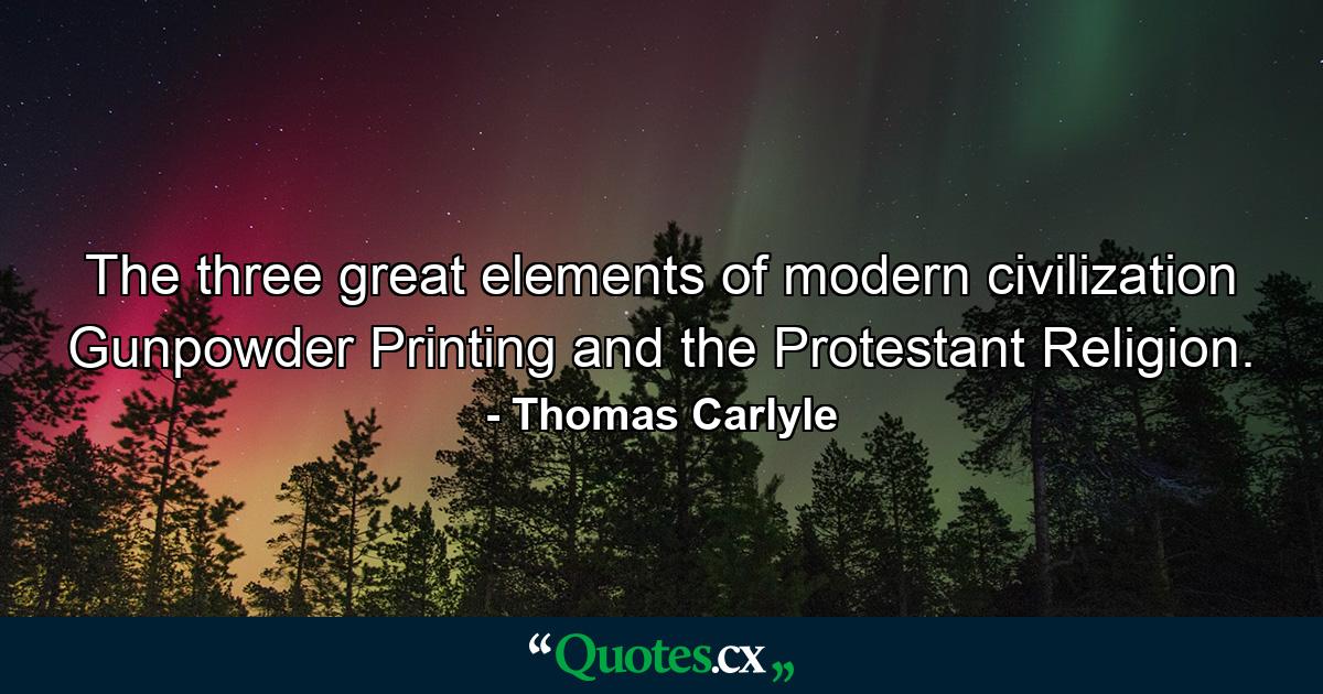 The three great elements of modern civilization  Gunpowder  Printing  and the Protestant Religion. - Quote by Thomas Carlyle