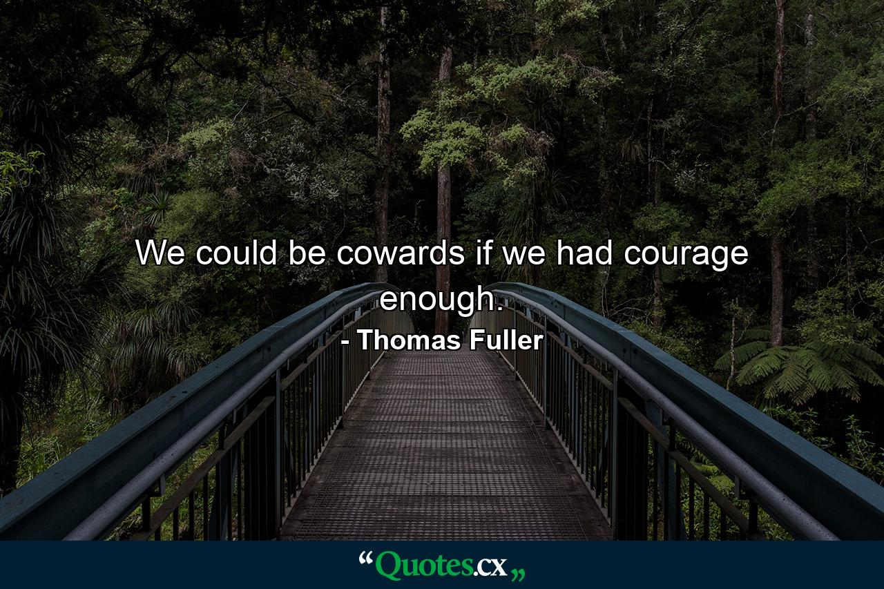 We could be cowards  if we had courage enough. - Quote by Thomas Fuller