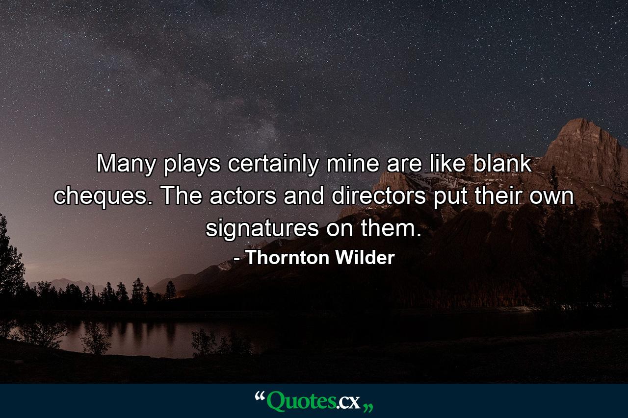 Many plays  certainly mine  are like blank cheques. The actors and directors put their own signatures on them. - Quote by Thornton Wilder