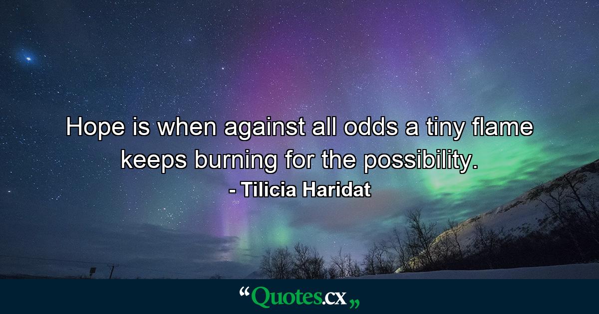 Hope is when against all odds a tiny flame keeps burning for the possibility. - Quote by Tilicia Haridat