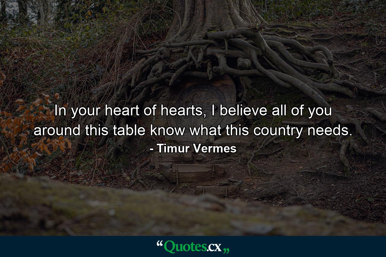 In your heart of hearts, I believe all of you around this table know what this country needs. - Quote by Timur Vermes