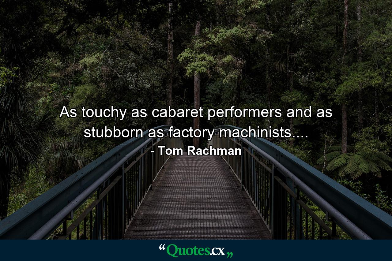 As touchy as cabaret performers and as stubborn as factory machinists.... - Quote by Tom Rachman