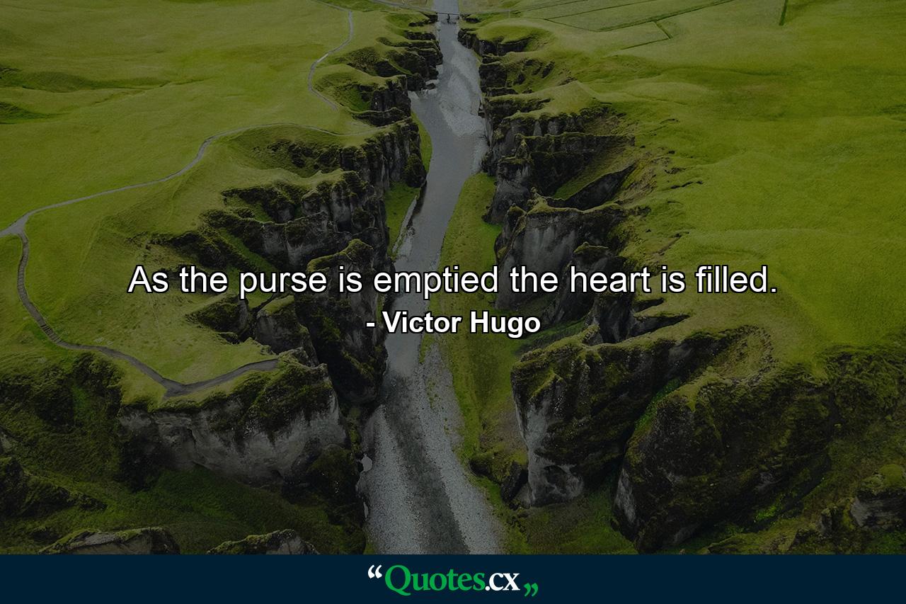 As the purse is emptied the heart is filled. - Quote by Victor Hugo