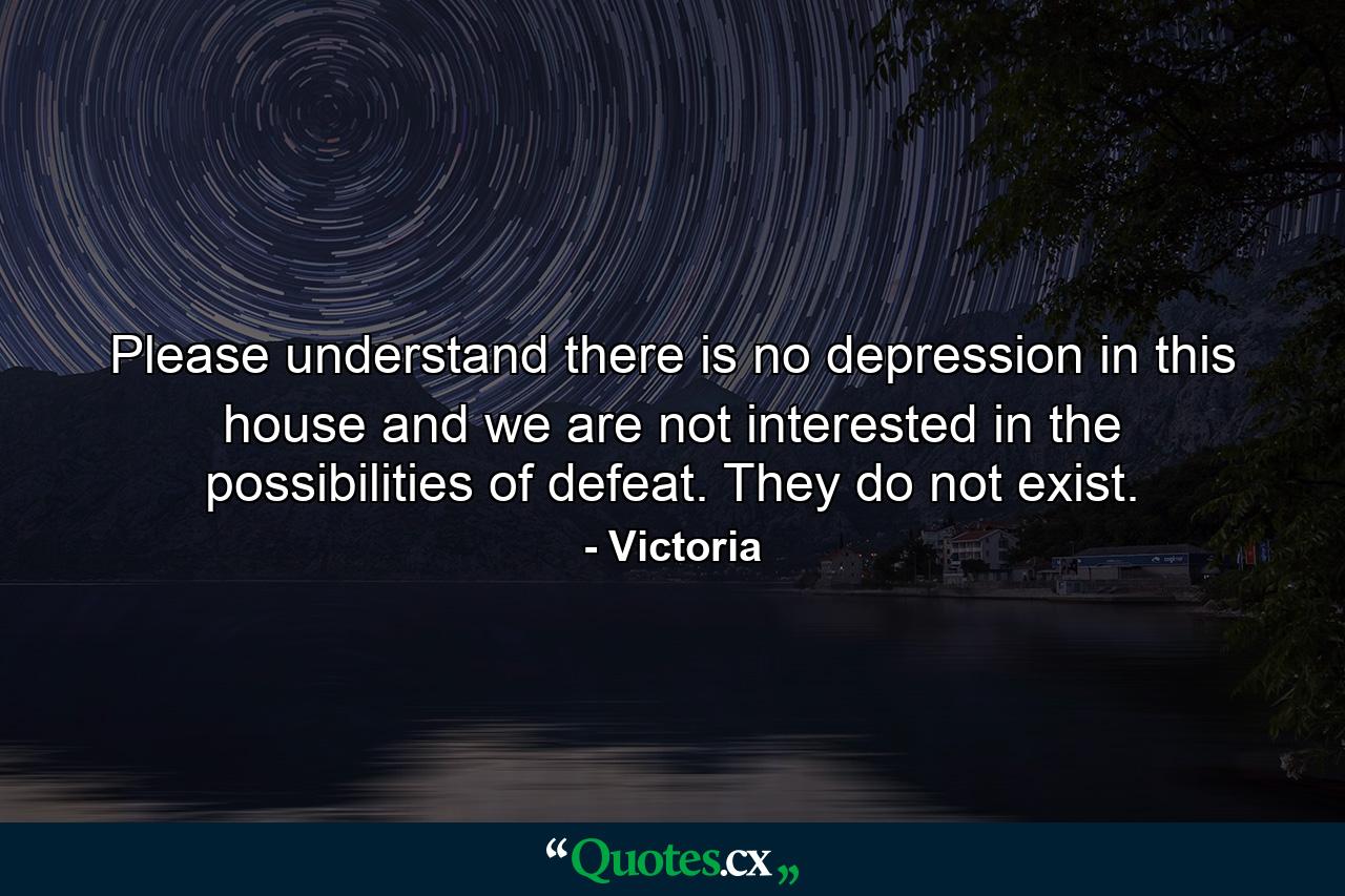 Please understand there is no depression in this house and we are not interested in the possibilities of defeat. They do not exist. - Quote by Victoria