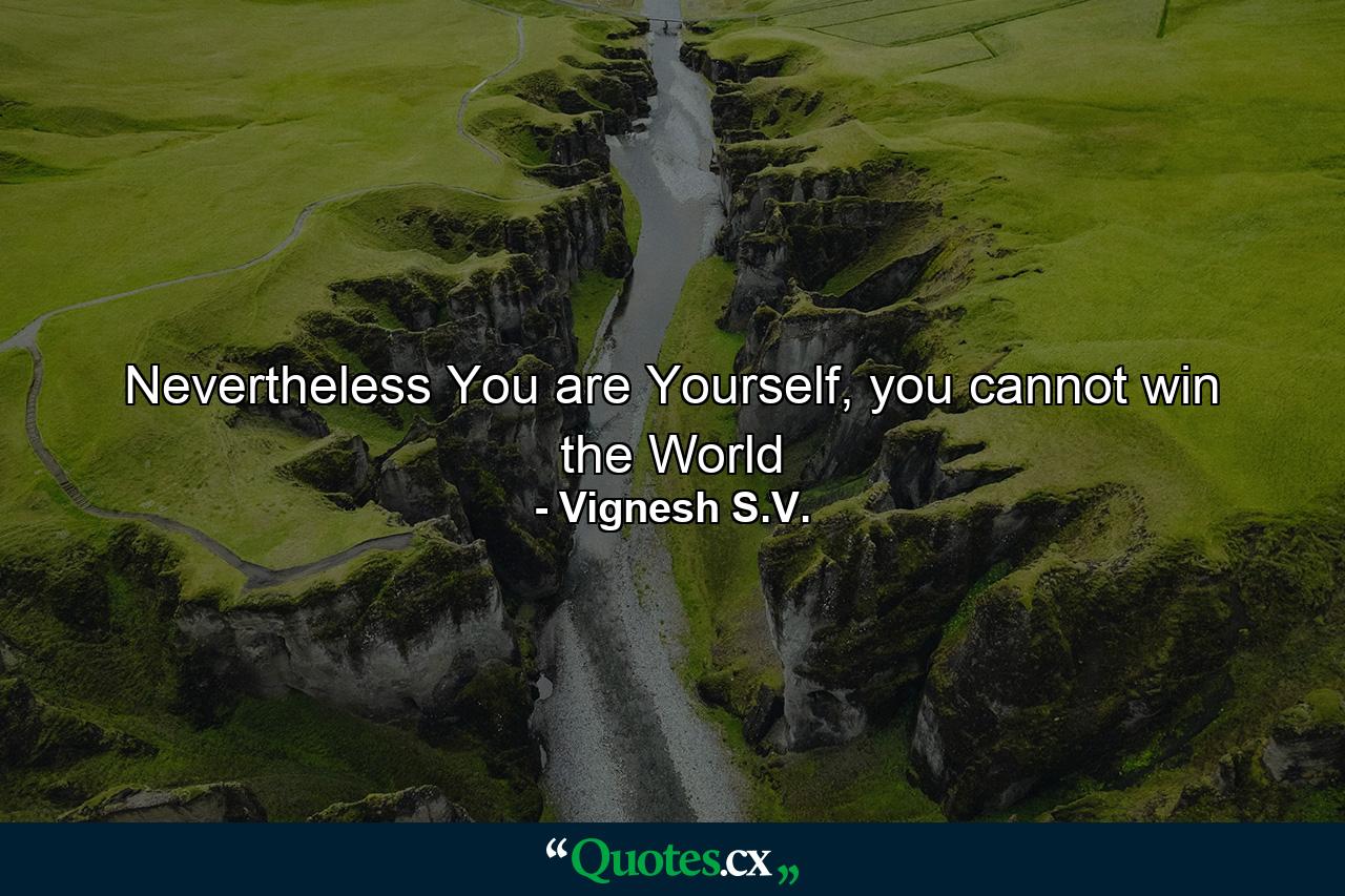 Nevertheless You are Yourself, you cannot win the World - Quote by Vignesh S.V.