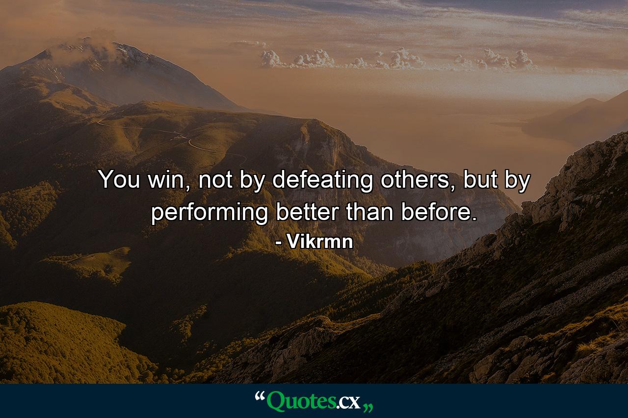 You win, not by defeating others, but by performing better than before. - Quote by Vikrmn