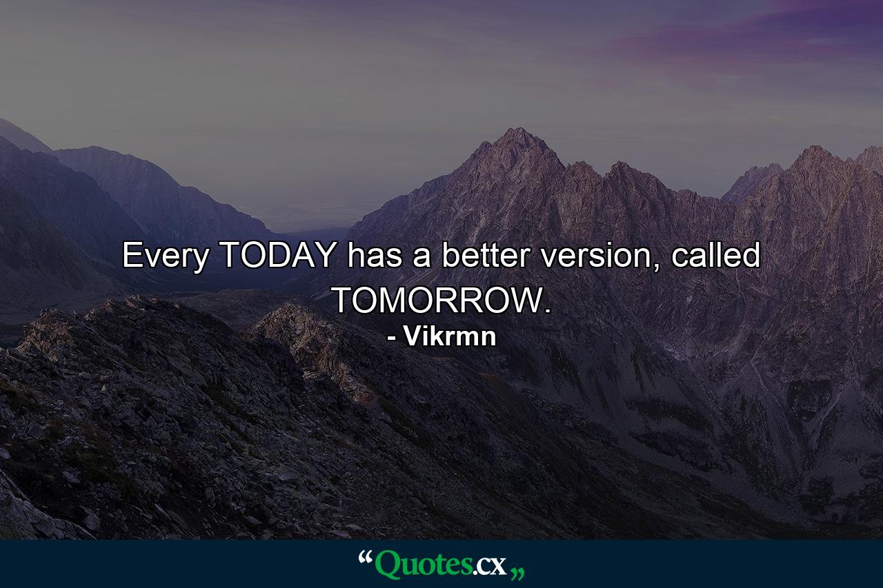 Every TODAY has a better version, called TOMORROW. - Quote by Vikrmn