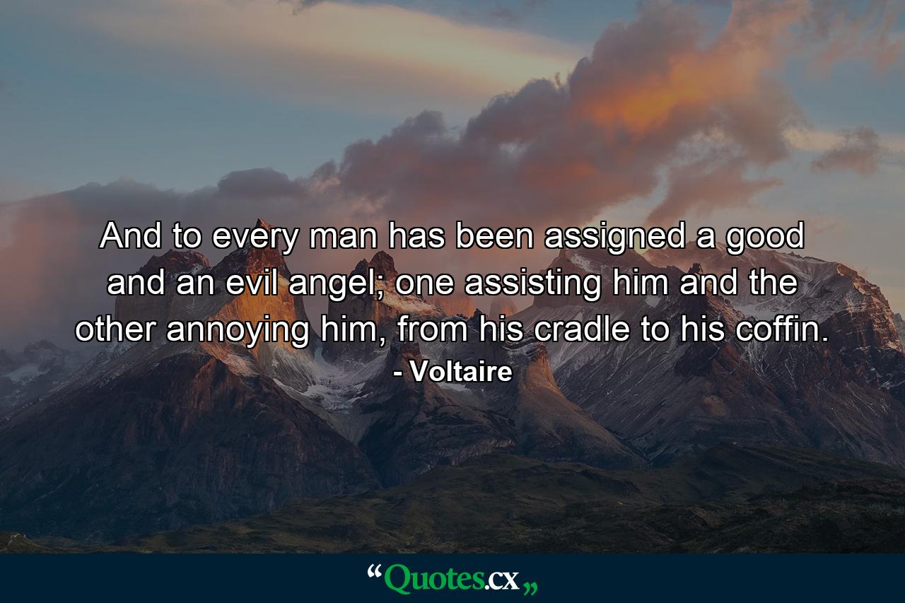 And to every man has been assigned a good and an evil angel; one assisting him and the other annoying him, from his cradle to his coffin. - Quote by Voltaire