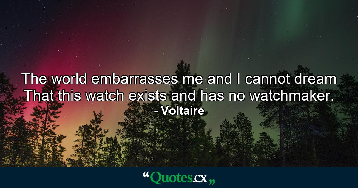 The world embarrasses me  and I cannot dream That this watch exists and has no watchmaker. - Quote by Voltaire