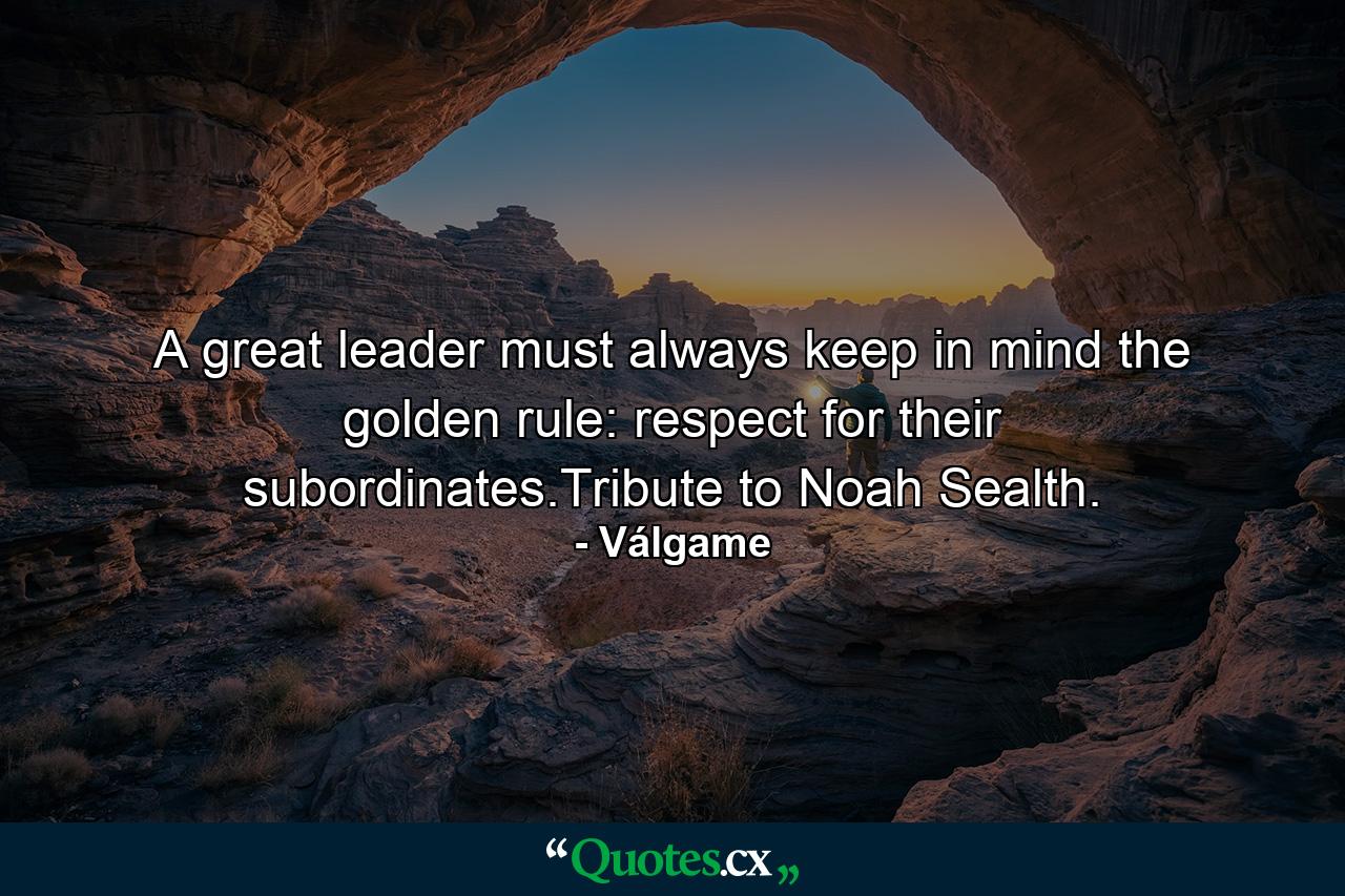 A great leader must always keep in mind the golden rule: respect for their subordinates.Tribute to Noah Sealth. - Quote by Válgame