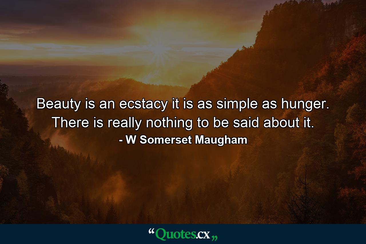 Beauty is an ecstacy  it is as simple as hunger. There is really nothing to be said about it. - Quote by W Somerset Maugham