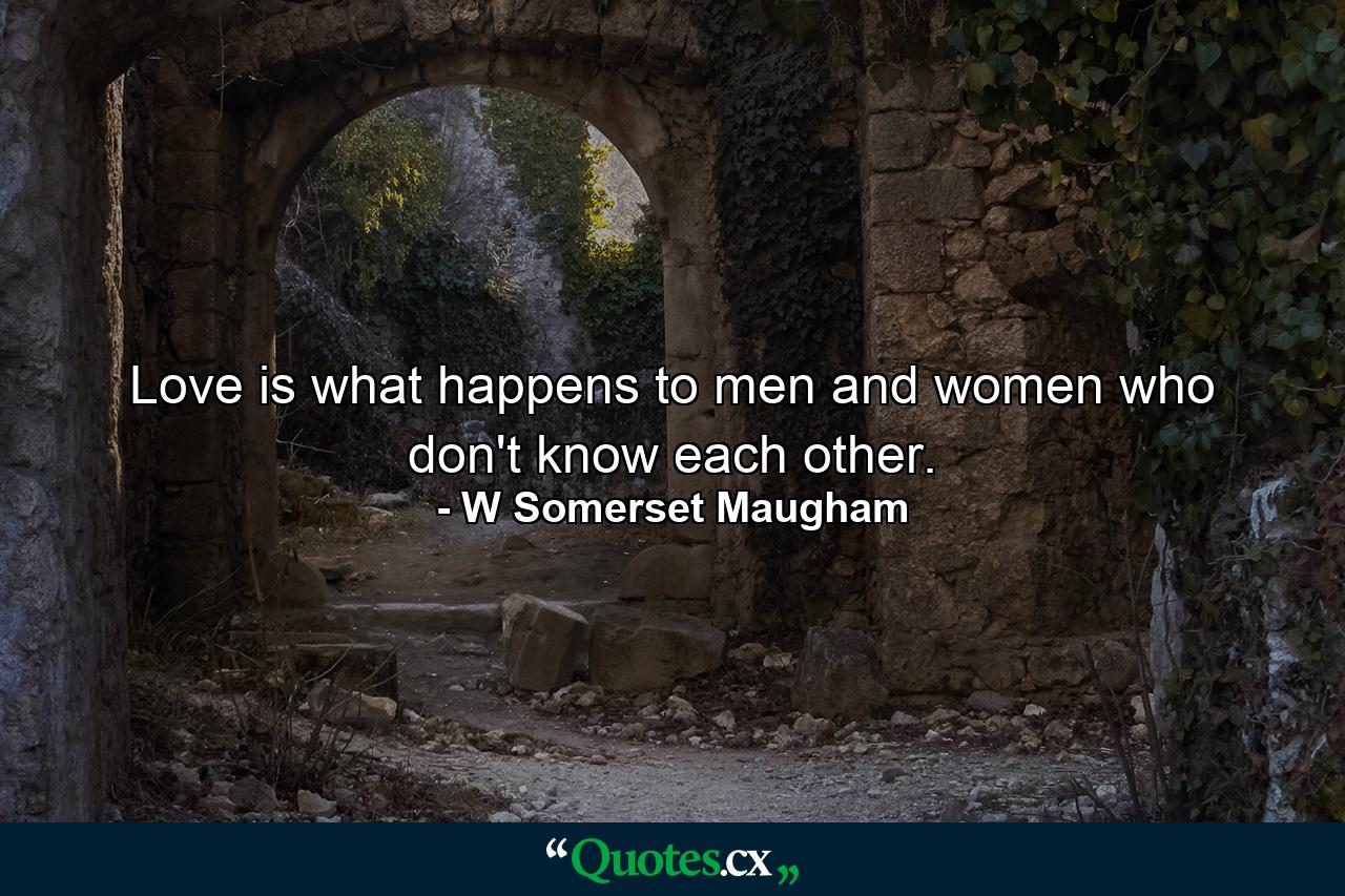 Love is what happens to men and women who don't know each other. - Quote by W Somerset Maugham