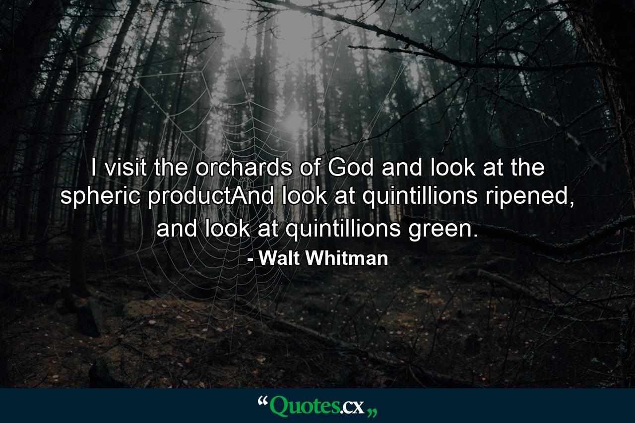 I visit the orchards of God and look at the spheric productAnd look at quintillions ripened, and look at quintillions green. - Quote by Walt Whitman