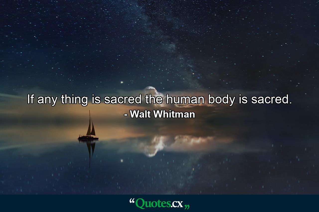 If any thing is sacred  the human body is sacred. - Quote by Walt Whitman