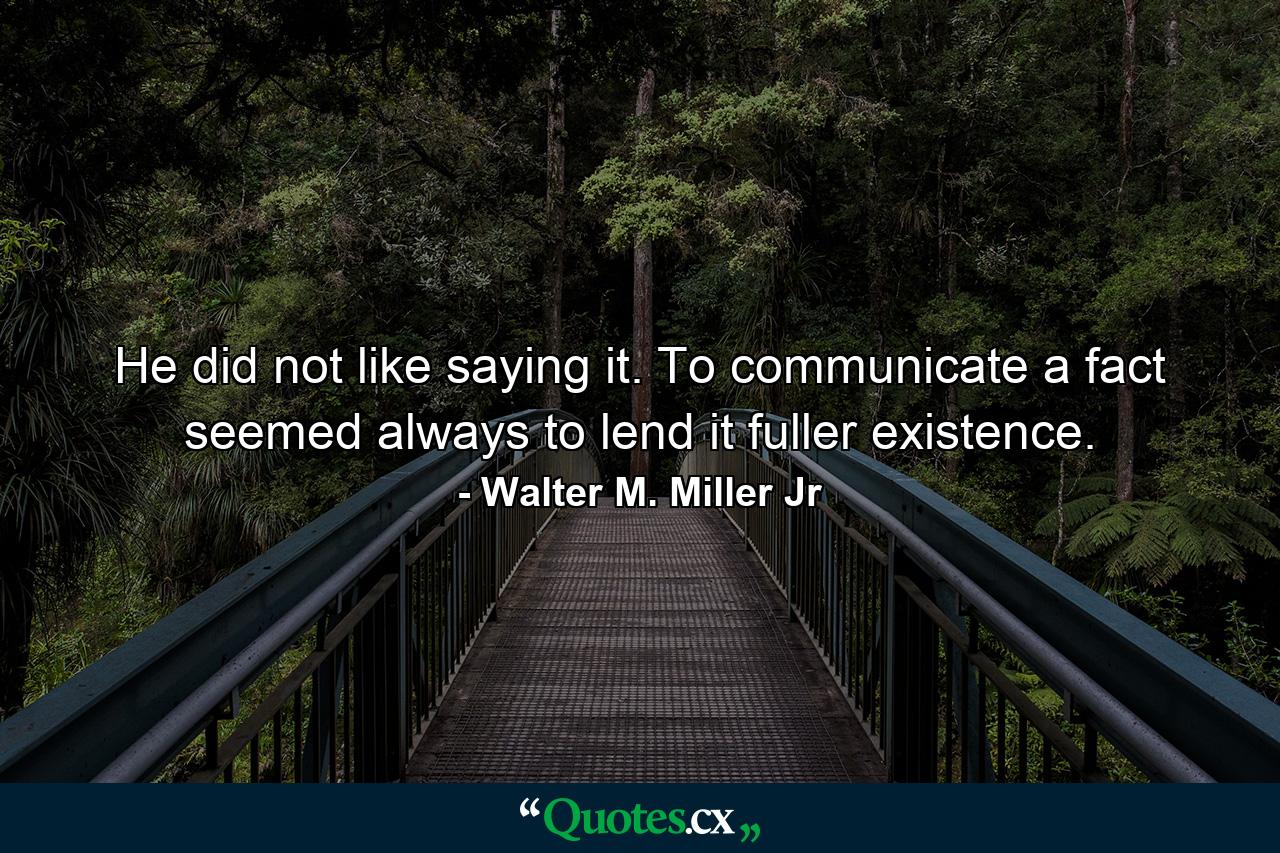 He did not like saying it. To communicate a fact seemed always to lend it fuller existence. - Quote by Walter M. Miller Jr