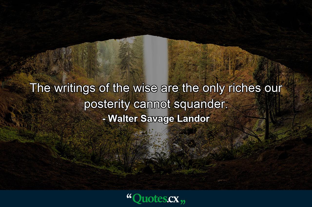 The writings of the wise are the only riches our posterity cannot squander. - Quote by Walter Savage Landor