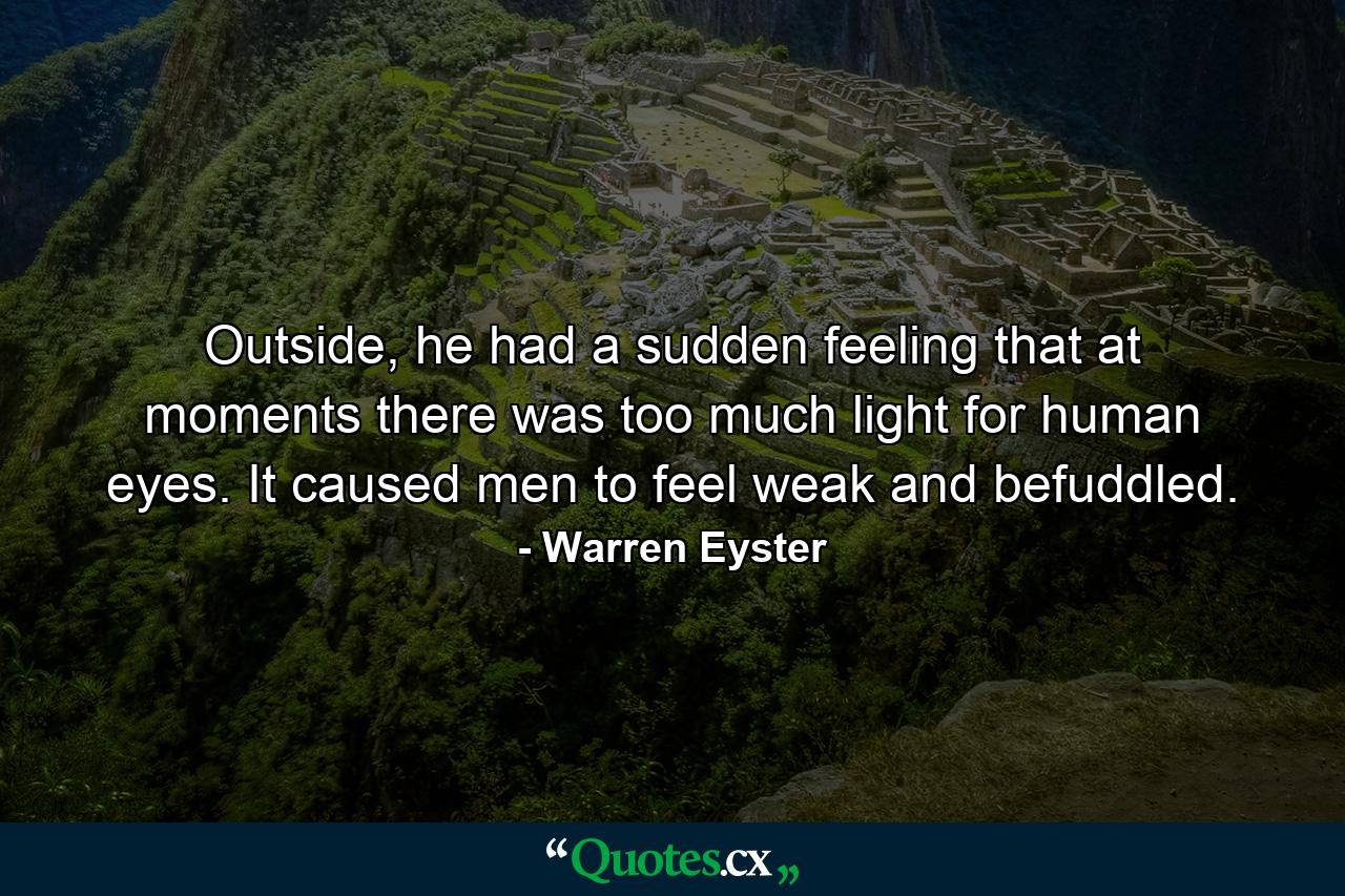 Outside, he had a sudden feeling that at moments there was too much light for human eyes. It caused men to feel weak and befuddled. - Quote by Warren Eyster