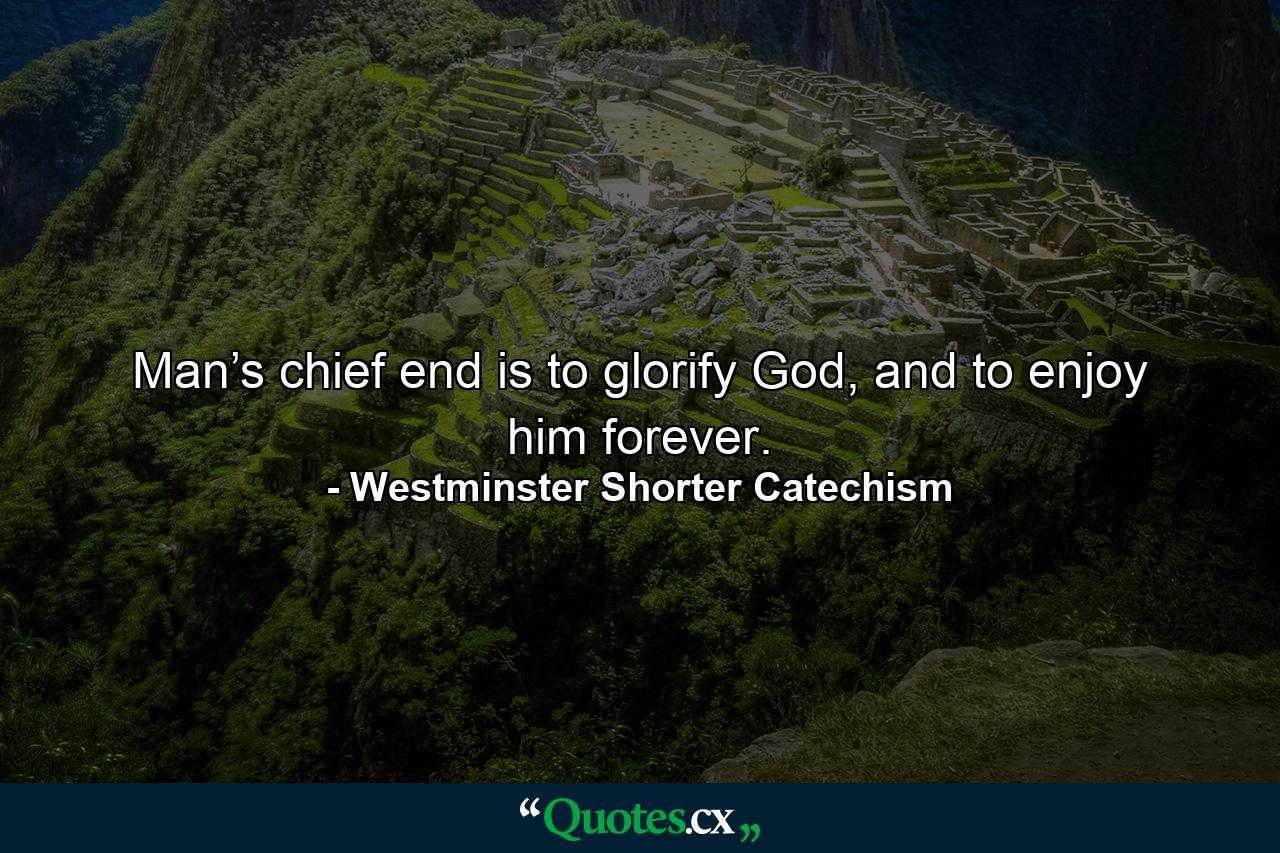 Man’s chief end is to glorify God, and to enjoy him forever. - Quote by Westminster Shorter Catechism