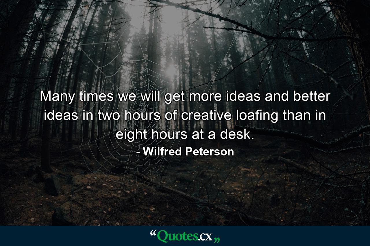 Many times we will get more ideas and better ideas in two hours of creative loafing than in eight hours at a desk. - Quote by Wilfred Peterson